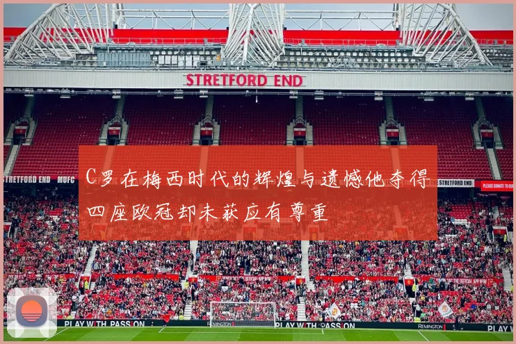 C罗在梅西时代的辉煌与遗憾他夺得四座欧冠却未获应有尊重