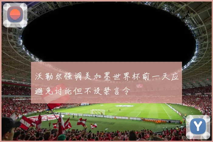 沃勒尔强调美加墨世界杯前一天应避免讨论但不设禁言令