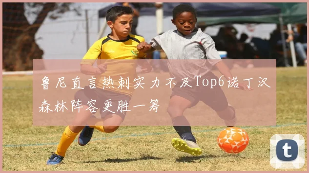 鲁尼直言热刺实力不及Top6诺丁汉森林阵容更胜一筹
