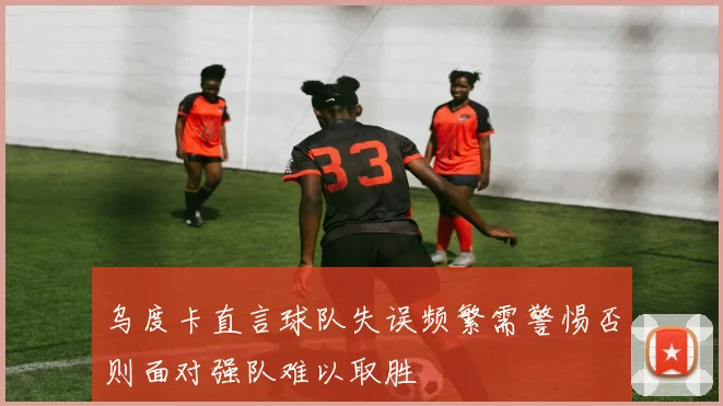 乌度卡直言球队失误频繁需警惕否则面对强队难以取胜