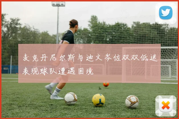 麦克丹尼尔斯与迪文岑佐双双低迷表现球队遭遇困境