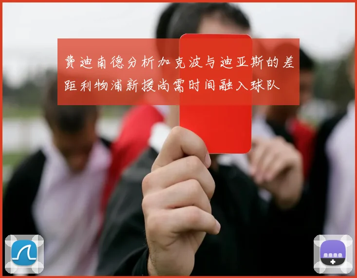 费迪南德分析加克波与迪亚斯的差距利物浦新援尚需时间融入球队