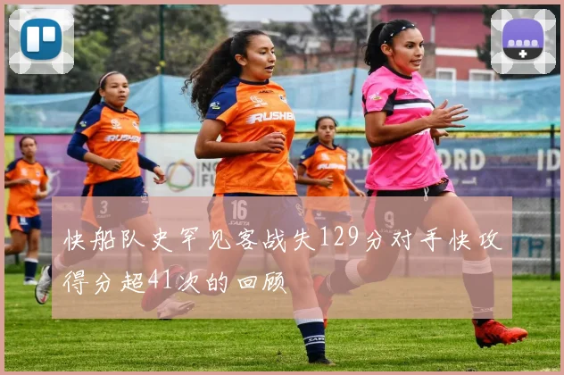 快船队史罕见客战失129分对手快攻得分超41次的回顾