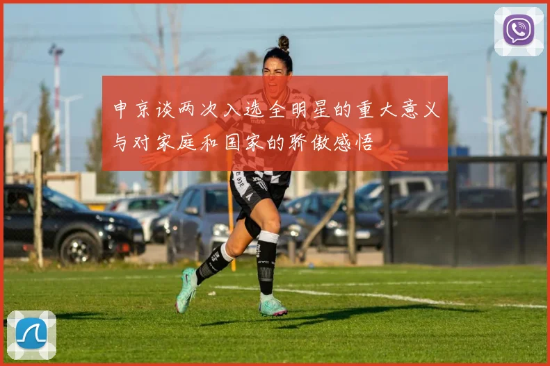 申京谈两次入选全明星的重大意义与对家庭和国家的骄傲感悟