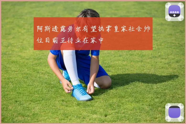 阿斯透露劳尔有望执掌皇家社会帅位目前正待业在家中
