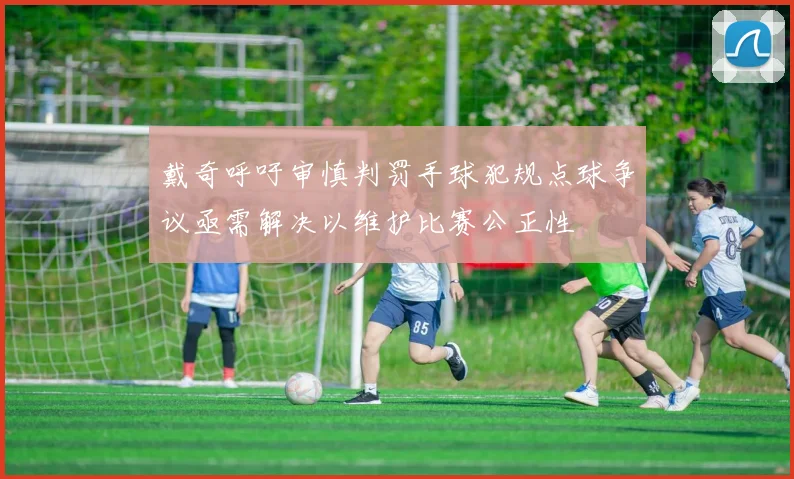 戴奇呼吁审慎判罚手球犯规点球争议亟需解决以维护比赛公正性