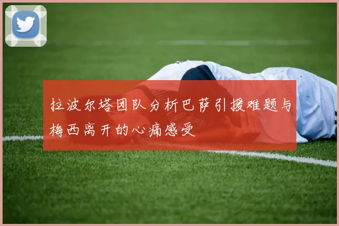 拉波尔塔团队分析巴萨引援难题与梅西离开的心痛感受