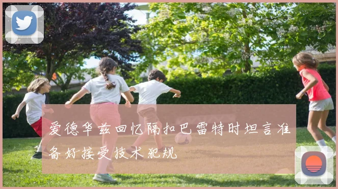 爱德华兹回忆隔扣巴雷特时坦言准备好接受技术犯规