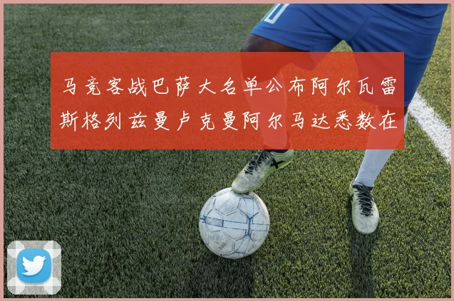马竞客战巴萨大名单公布阿尔瓦雷斯格列兹曼卢克曼阿尔马达悉数在列