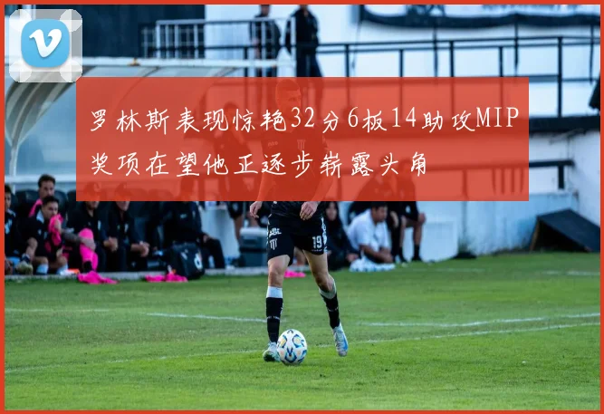 罗林斯表现惊艳32分6板14助攻MIP奖项在望他正逐步崭露头角